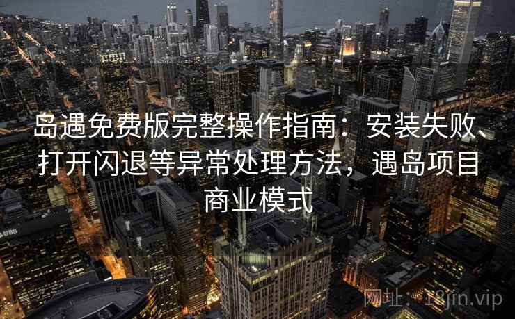 岛遇免费版完整操作指南：安装失败、打开闪退等异常处理方法，遇岛项目商业模式