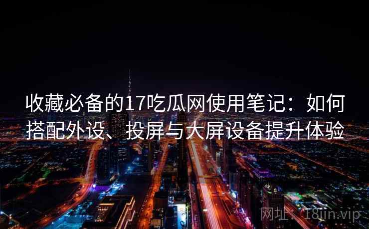 收藏必备的17吃瓜网使用笔记：如何搭配外设、投屏与大屏设备提升体验