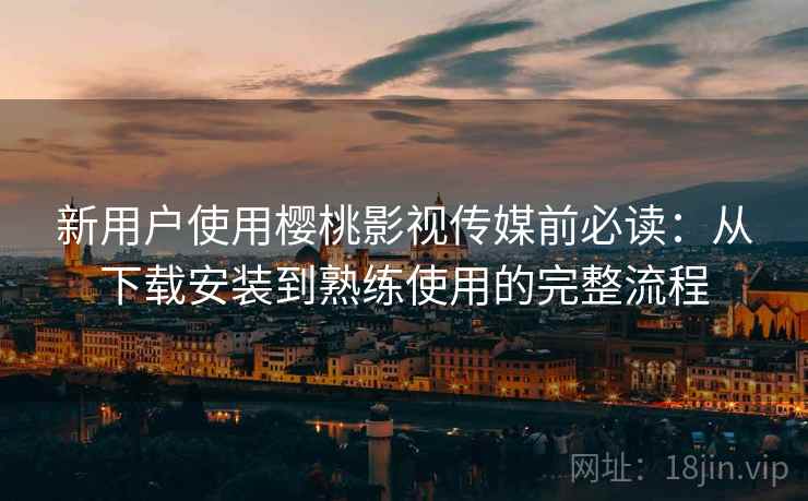 新用户使用樱桃影视传媒前必读：从下载安装到熟练使用的完整流程