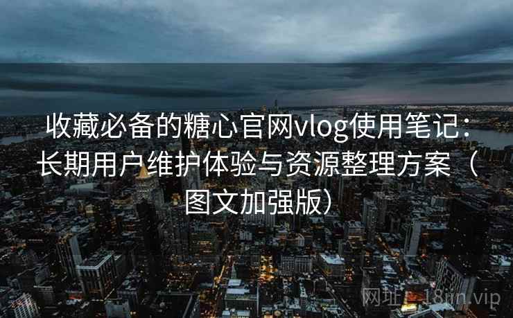 收藏必备的糖心官网vlog使用笔记：长期用户维护体验与资源整理方案（图文加强版）