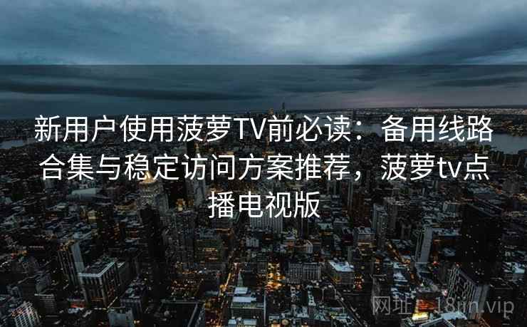 新用户使用菠萝TV前必读：备用线路合集与稳定访问方案推荐，菠萝tv点播电视版