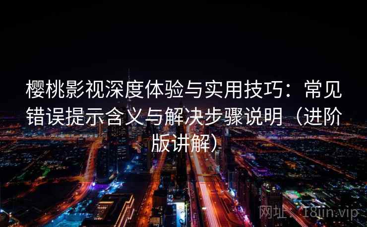 樱桃影视深度体验与实用技巧：常见错误提示含义与解决步骤说明（进阶版讲解）