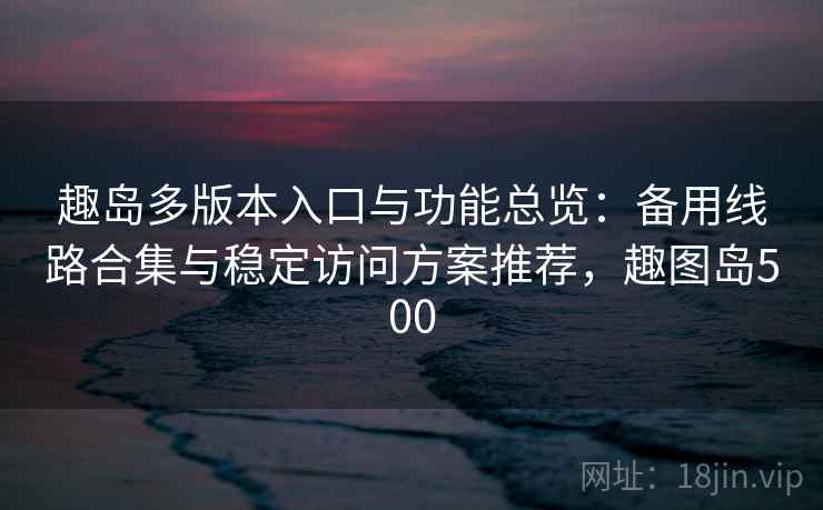 趣岛多版本入口与功能总览：备用线路合集与稳定访问方案推荐，趣图岛500