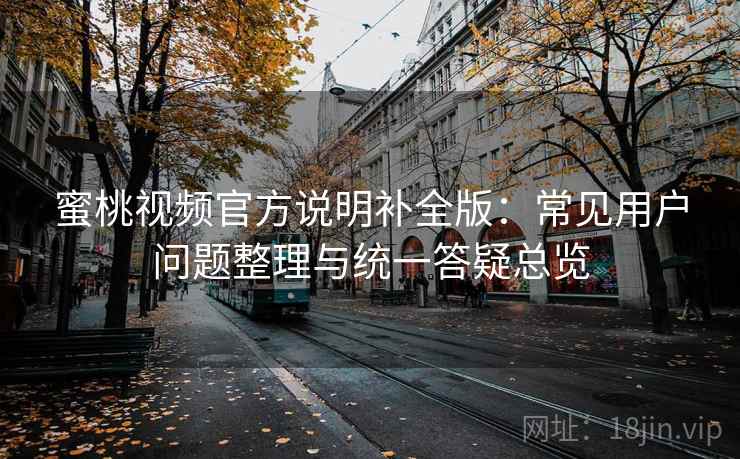 蜜桃视频官方说明补全版：常见用户问题整理与统一答疑总览