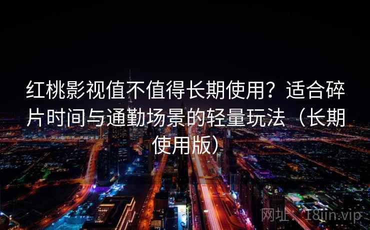 红桃影视值不值得长期使用？适合碎片时间与通勤场景的轻量玩法（长期使用版）