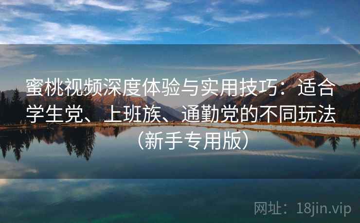 蜜桃视频深度体验与实用技巧：适合学生党、上班族、通勤党的不同玩法（新手专用版）