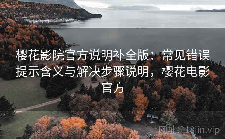 樱花影院官方说明补全版：常见错误提示含义与解决步骤说明，樱花电影官方