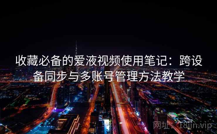 收藏必备的爱液视频使用笔记：跨设备同步与多账号管理方法教学