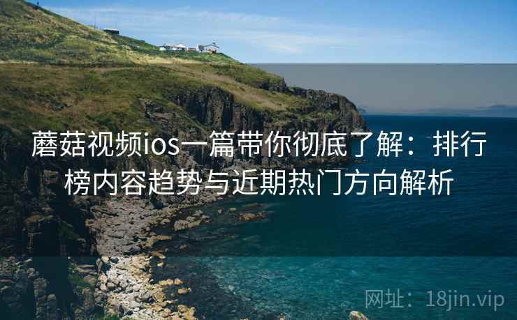 蘑菇视频ios一篇带你彻底了解：排行榜内容趋势与近期热门方向解析