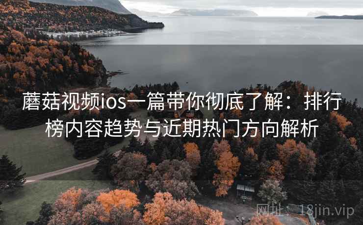 蘑菇视频ios一篇带你彻底了解：排行榜内容趋势与近期热门方向解析