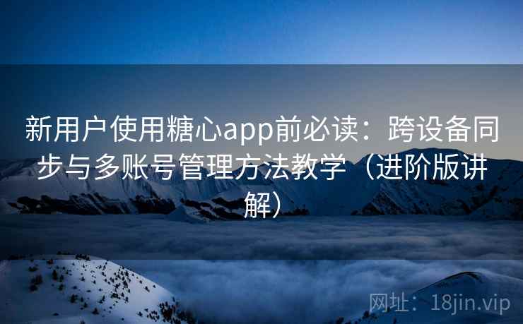 新用户使用糖心app前必读：跨设备同步与多账号管理方法教学（进阶版讲解）