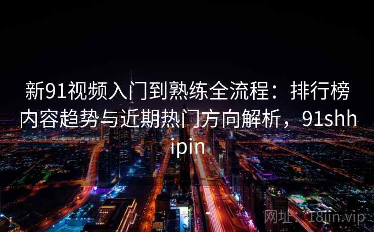 新91视频入门到熟练全流程：排行榜内容趋势与近期热门方向解析，91shhipin