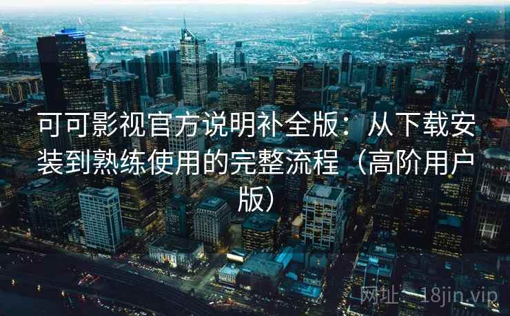 可可影视官方说明补全版：从下载安装到熟练使用的完整流程（高阶用户版）