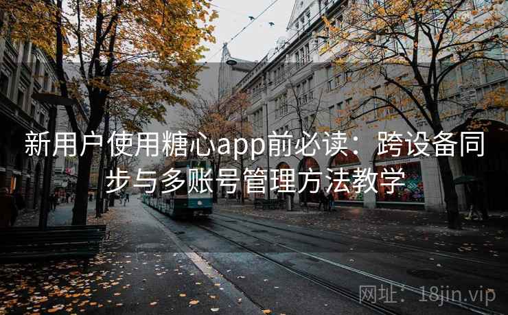 新用户使用糖心app前必读：跨设备同步与多账号管理方法教学