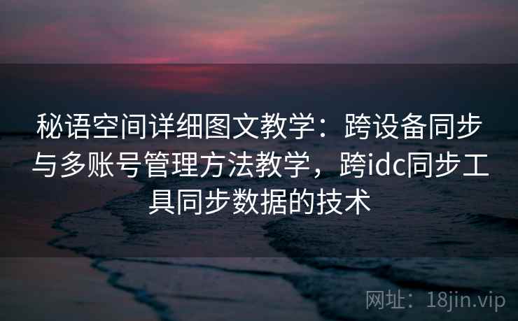 秘语空间详细图文教学：跨设备同步与多账号管理方法教学，跨idc同步工具同步数据的技术