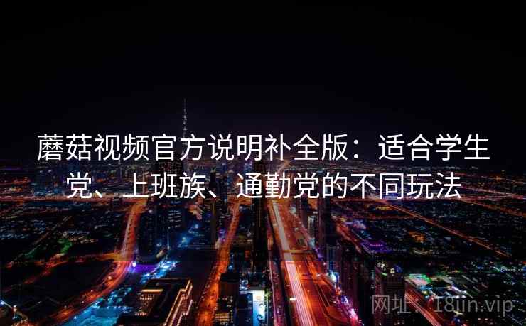 蘑菇视频官方说明补全版：适合学生党、上班族、通勤党的不同玩法