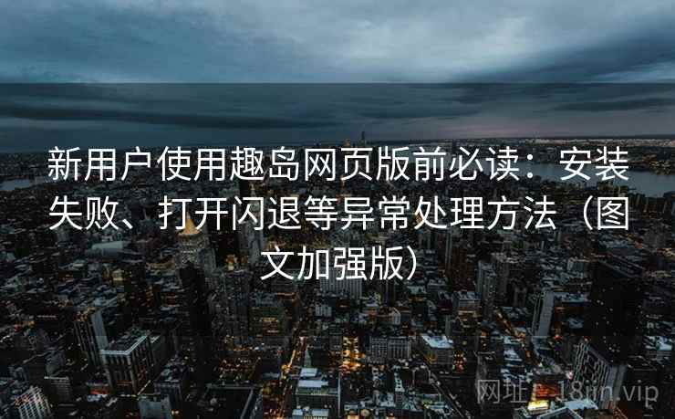 新用户使用趣岛网页版前必读：安装失败、打开闪退等异常处理方法（图文加强版）