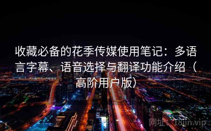 收藏必备的花季传媒使用笔记：多语言字幕、语音选择与翻译功能介绍（高阶用户版）