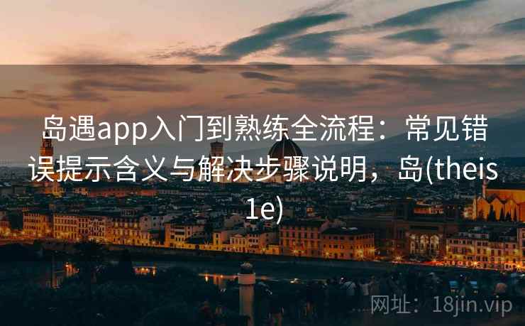 岛遇app入门到熟练全流程：常见错误提示含义与解决步骤说明，岛(theis1e)