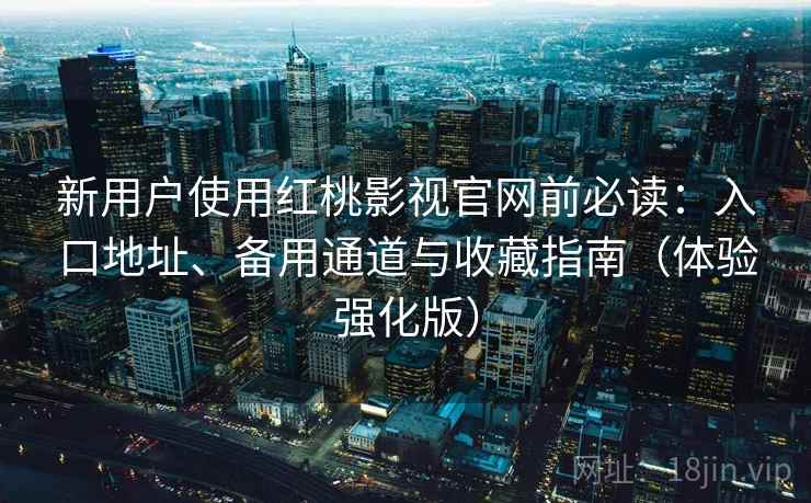 新用户使用红桃影视官网前必读：入口地址、备用通道与收藏指南（体验强化版）