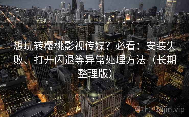 想玩转樱桃影视传媒？必看：安装失败、打开闪退等异常处理方法（长期整理版）