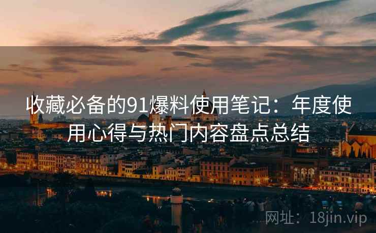 收藏必备的91爆料使用笔记：年度使用心得与热门内容盘点总结