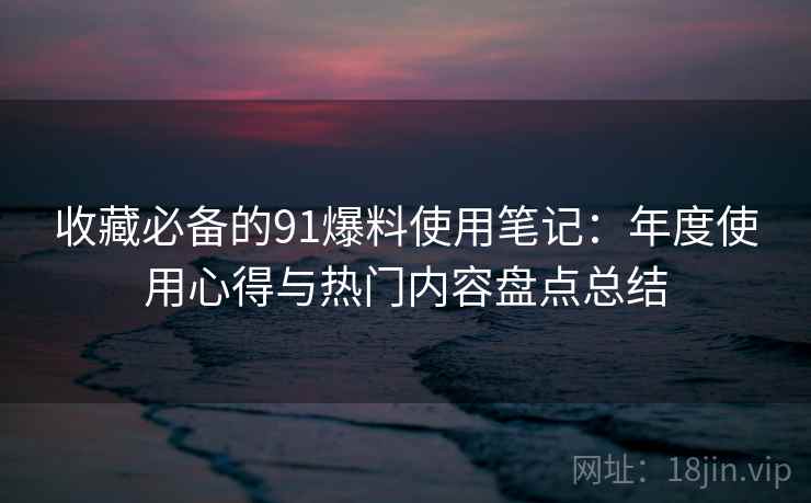 收藏必备的91爆料使用笔记：年度使用心得与热门内容盘点总结
