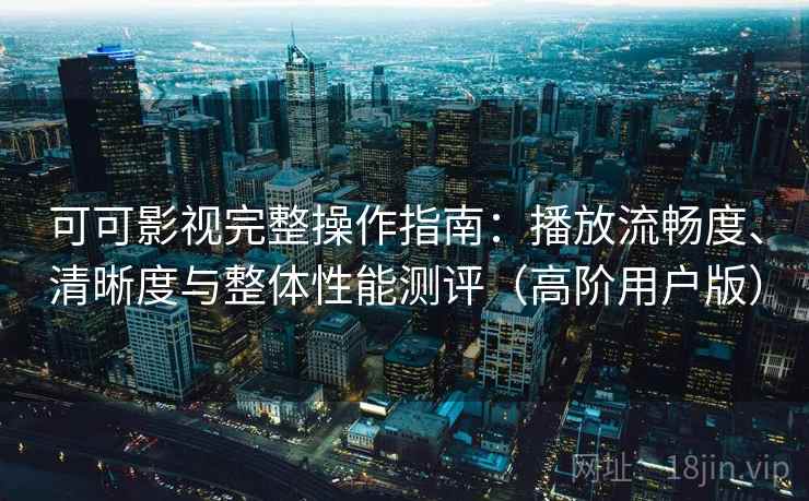 可可影视完整操作指南：播放流畅度、清晰度与整体性能测评（高阶用户版）
