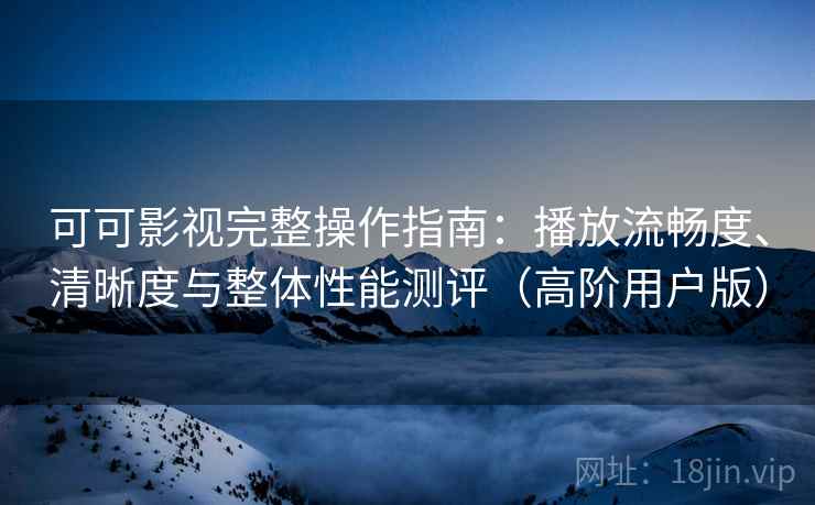 可可影视完整操作指南：播放流畅度、清晰度与整体性能测评（高阶用户版）