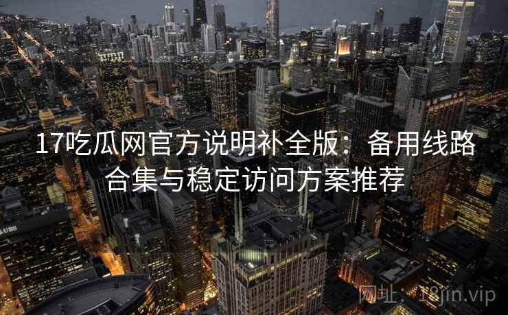 17吃瓜网官方说明补全版:备用线路合集与稳定访问方案推荐 17吃瓜网官方说明补全版:备用线路合集与稳定访问方案推荐