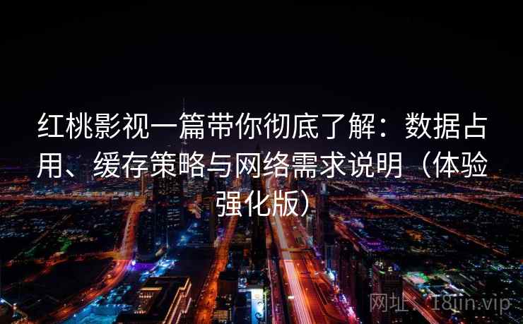 红桃影视一篇带你彻底了解：数据占用、缓存策略与网络需求说明（体验强化版）