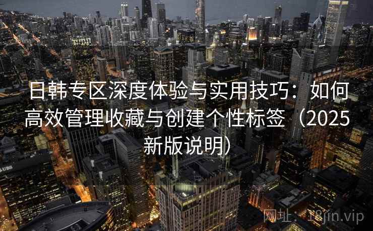 日韩专区深度体验与实用技巧：如何高效管理收藏与创建个性标签（2025新版说明）