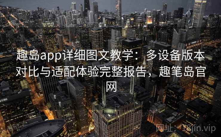趣岛app详细图文教学：多设备版本对比与适配体验完整报告，趣笔岛官网