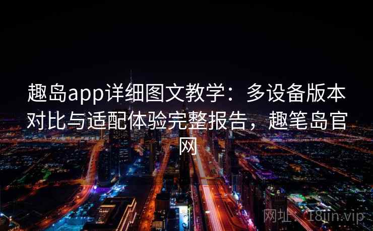趣岛app详细图文教学：多设备版本对比与适配体验完整报告，趣笔岛官网