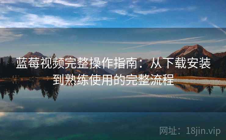 蓝莓视频完整操作指南：从下载安装到熟练使用的完整流程
