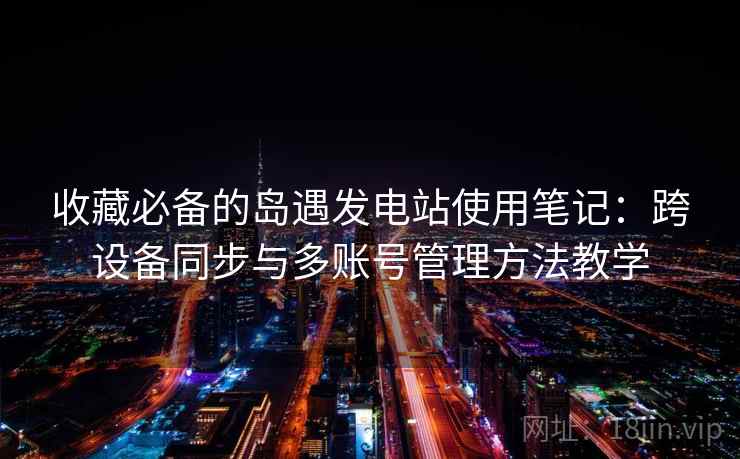收藏必备的岛遇发电站使用笔记：跨设备同步与多账号管理方法教学
