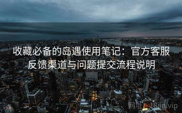 收藏必备的岛遇使用笔记：官方客服反馈渠道与问题提交流程说明