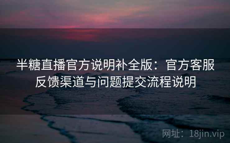 半糖直播官方说明补全版：官方客服反馈渠道与问题提交流程说明