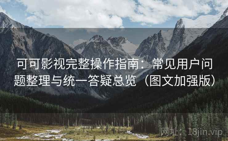 可可影视完整操作指南：常见用户问题整理与统一答疑总览（图文加强版）