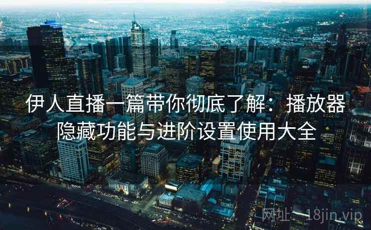 伊人直播一篇带你彻底了解：播放器隐藏功能与进阶设置使用大全