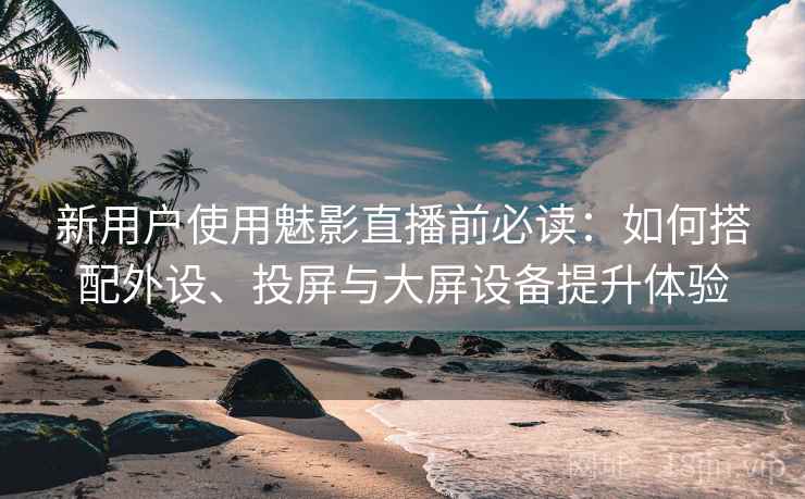 新用户使用魅影直播前必读：如何搭配外设、投屏与大屏设备提升体验