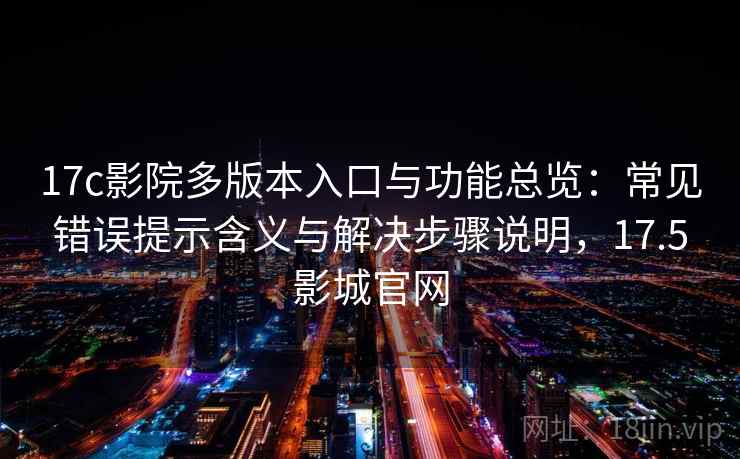 17c影院多版本入口与功能总览：常见错误提示含义与解决步骤说明，17.5影城官网