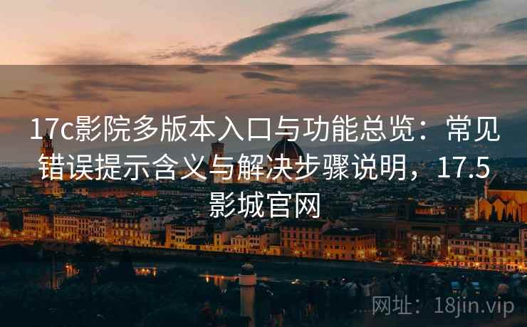 17c影院多版本入口与功能总览：常见错误提示含义与解决步骤说明，17.5影城官网