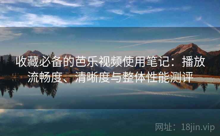 收藏必备的芭乐视频使用笔记：播放流畅度、清晰度与整体性能测评