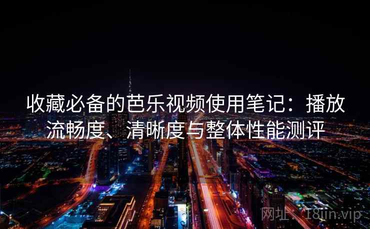 收藏必备的芭乐视频使用笔记：播放流畅度、清晰度与整体性能测评