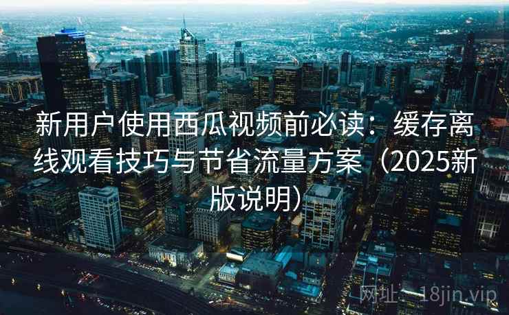 新用户使用西瓜视频前必读：缓存离线观看技巧与节省流量方案（2025新版说明）