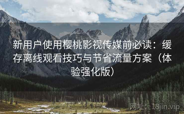 新用户使用樱桃影视传媒前必读：缓存离线观看技巧与节省流量方案（体验强化版）