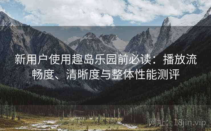 新用户使用趣岛乐园前必读：播放流畅度、清晰度与整体性能测评