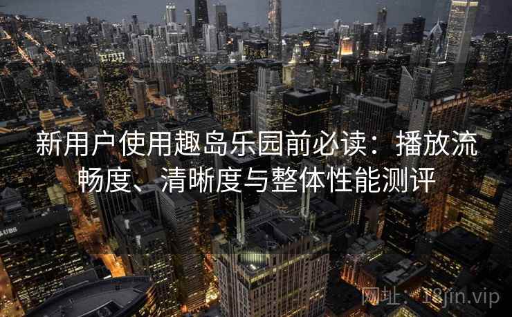 新用户使用趣岛乐园前必读：播放流畅度、清晰度与整体性能测评