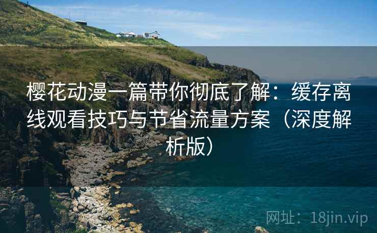 樱花动漫一篇带你彻底了解：缓存离线观看技巧与节省流量方案（深度解析版）